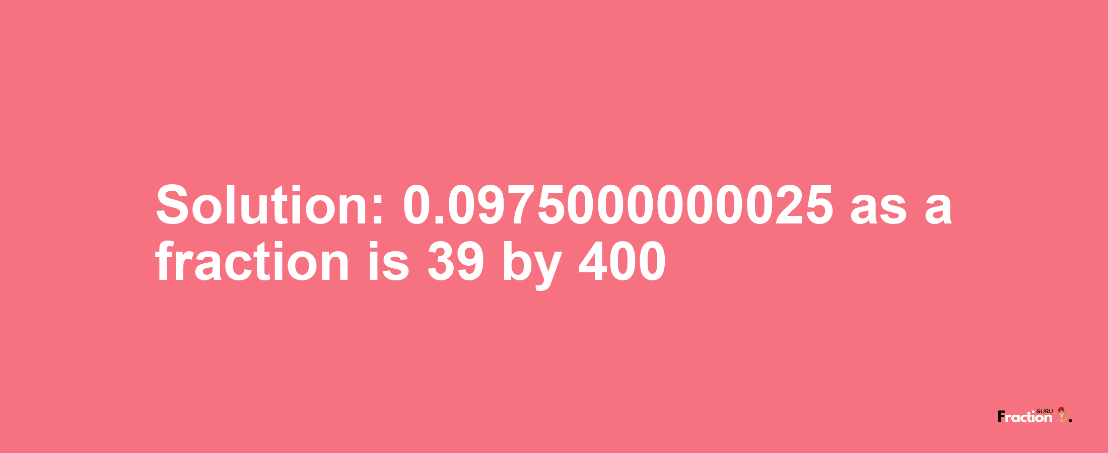 Solution:0.0975000000025 as a fraction is 39/400